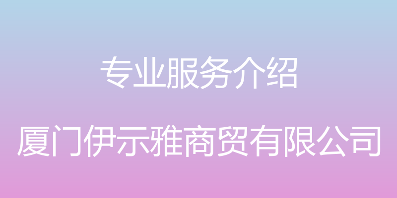 专业服务介绍 - 厦门伊示雅商贸有限公司