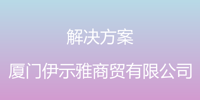 解决方案 - 厦门伊示雅商贸有限公司