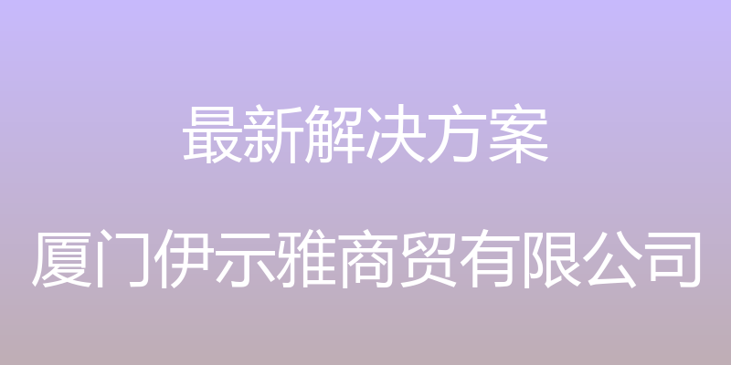 最新解决方案 - 厦门伊示雅商贸有限公司