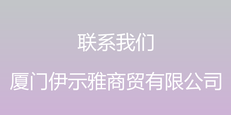 联系我们 - 厦门伊示雅商贸有限公司