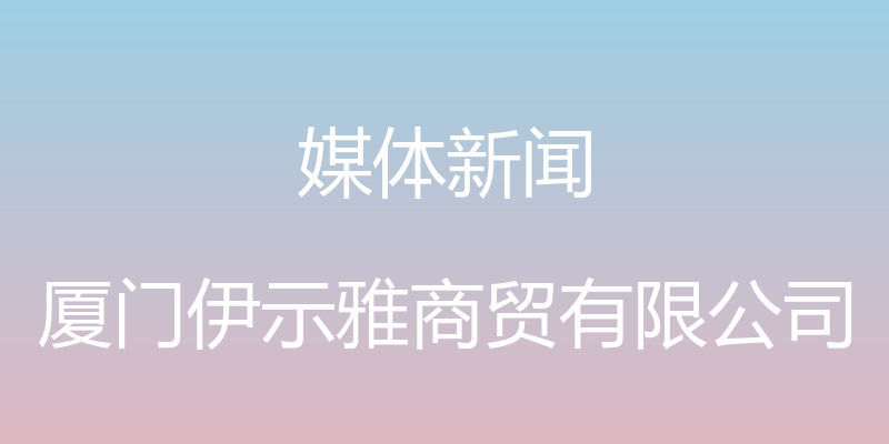 媒体新闻 - 厦门伊示雅商贸有限公司