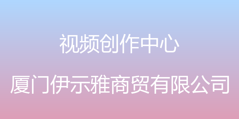 视频创作中心 - 厦门伊示雅商贸有限公司