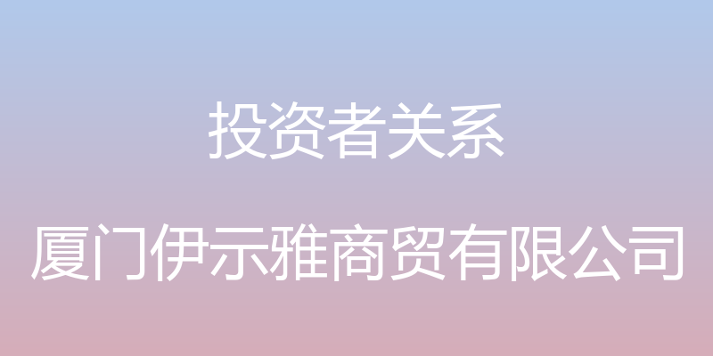 投资者关系 - 厦门伊示雅商贸有限公司