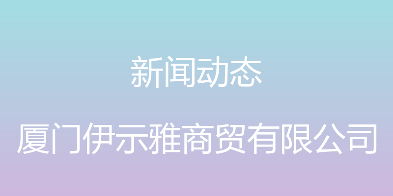 新闻动态 - 厦门伊示雅商贸有限公司