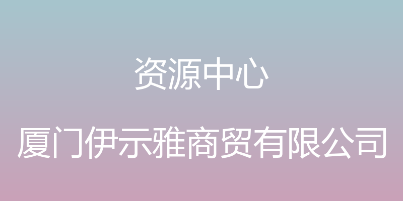 资源中心 - 厦门伊示雅商贸有限公司