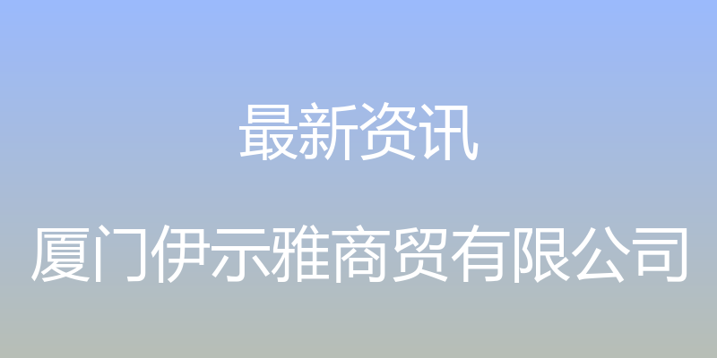 最新资讯 - 厦门伊示雅商贸有限公司